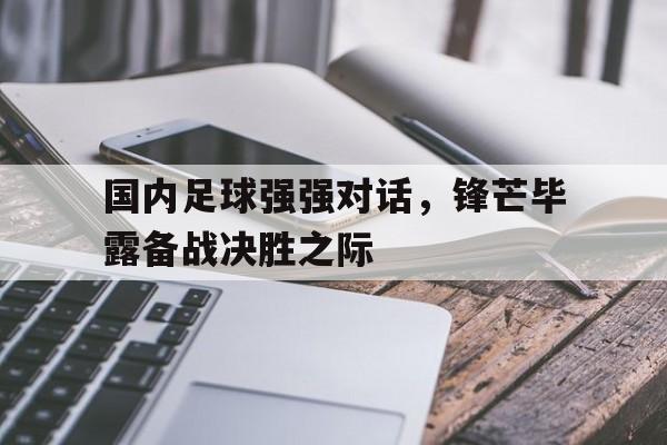 关于国内足球强强对话，锋芒毕露备战决胜之际的信息
