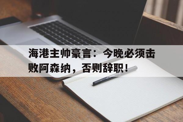 海港主帅豪言：今晚必须击败阿森纳，否则辞职！海港主帅我尊重申花的踢法 但更喜欢自己球队的踢法